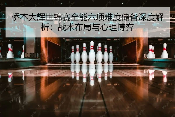 桥本大辉世锦赛全能六项难度储备深度解析：战术布局与心理博弈